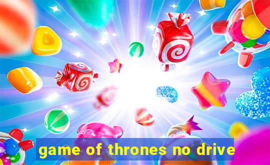 game of thrones no drive